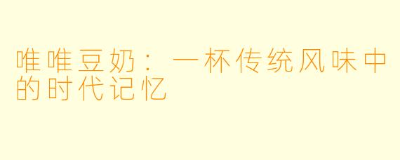 唯唯豆奶：一杯传统风味中的时代记忆