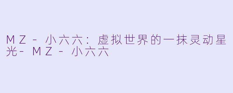 MZ-小六六：虚拟世界的一抹灵动星光