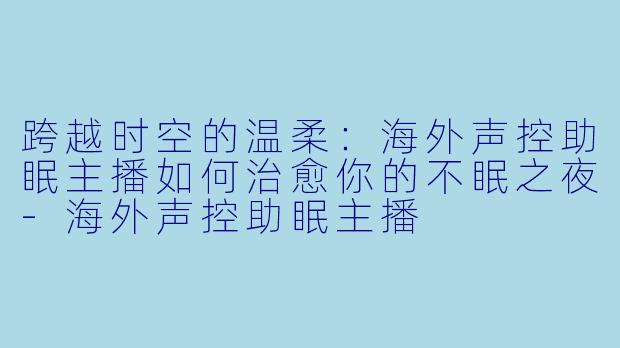 跨越时空的温柔：海外声控助眠主播如何治愈你的不眠之夜