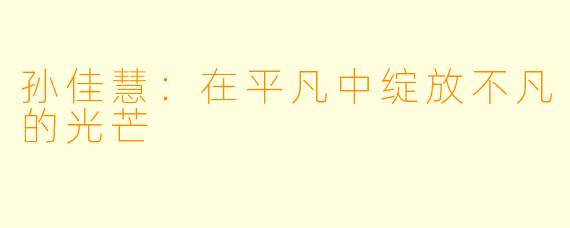孙佳慧：在平凡中绽放不凡的光芒