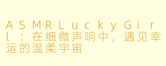 ASMRLuckyGirl：在细微声响中，遇见幸运的温柔宇宙