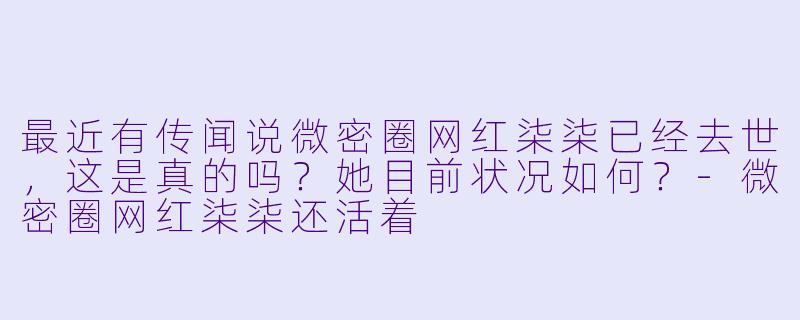最近有传闻说微密圈网红柒柒已经去世，这是真的吗？她目前状况如何？