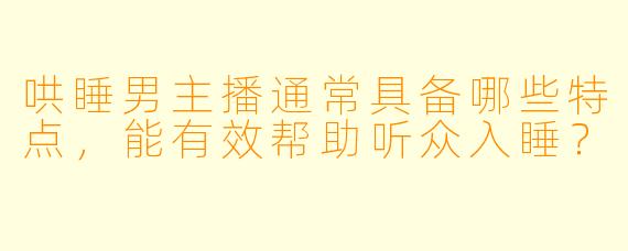 哄睡男主播通常具备哪些特点，能有效帮助听众入睡？