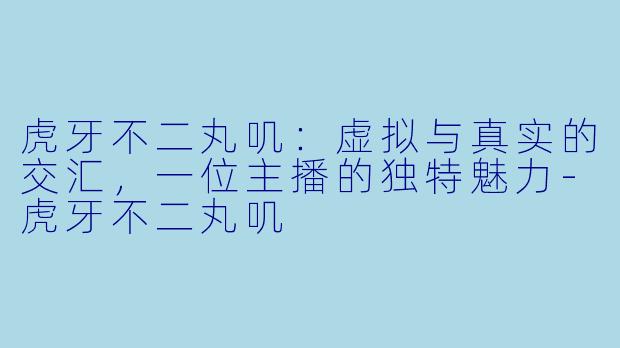虎牙不二丸叽：虚拟与真实的交汇，一位主播的独特魅力