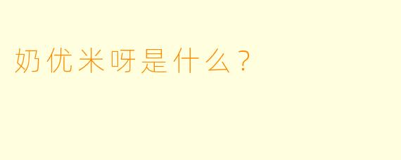奶优米呀是什么？