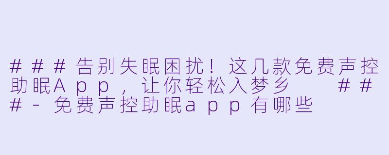###告别失眠困扰！这几款免费声控助眠App，让你轻松入梦乡

###-免费声控助眠app有哪些