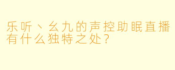 乐听丶幺九的声控助眠直播有什么独特之处？