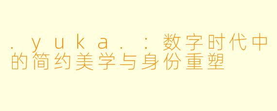 .yuka.：数字时代中的简约美学与身份重塑