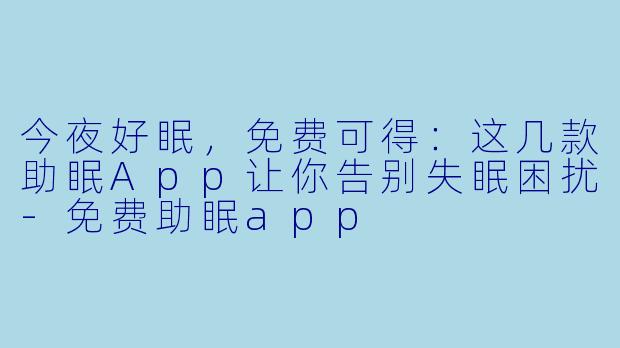 今夜好眠，免费可得：这几款助眠App让你告别失眠困扰-免费助眠app