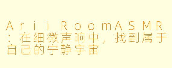 AriiRoomASMR：在细微声响中，找到属于自己的宁静宇宙