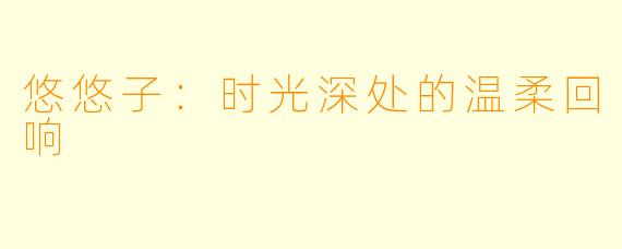 悠悠子：时光深处的温柔回响