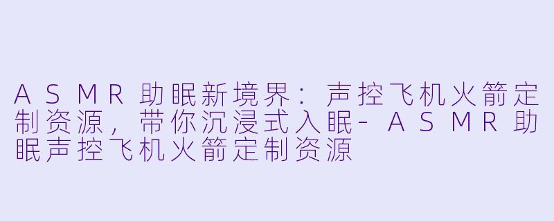 ASMR助眠新境界：声控飞机火箭定制资源，带你沉浸式入眠
