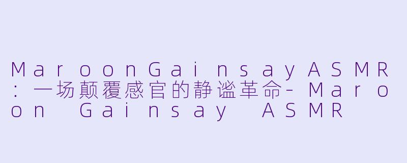 MaroonGainsayASMR：一场颠覆感官的静谧革命-Maroon Gainsay ASMR
