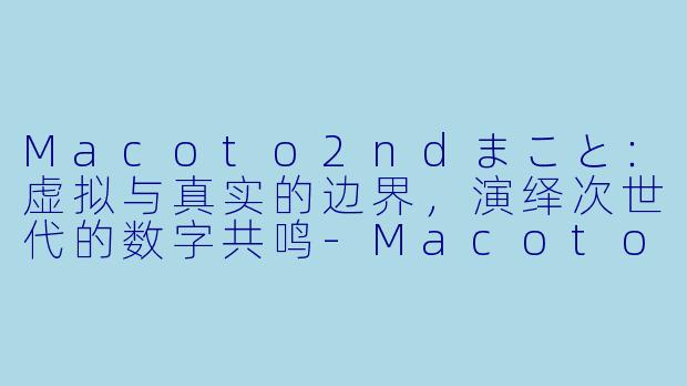 Macoto2ndまこと：虚拟与真实的边界，演绎次世代的数字共鸣-Macoto 2nd まこと。