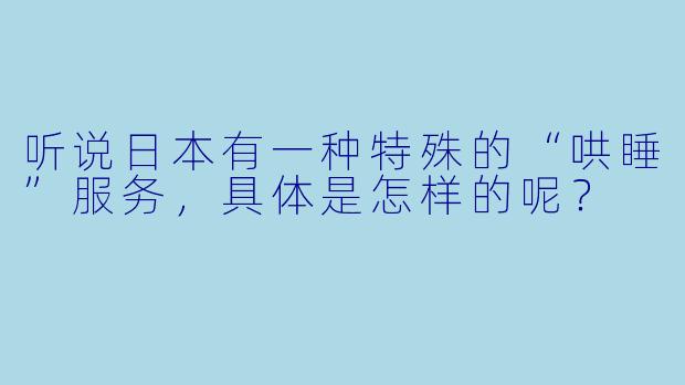 听说日本有一种特殊的“哄睡”服务，具体是怎样的呢？