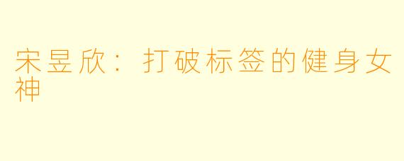 宋昱欣：打破标签的健身女神