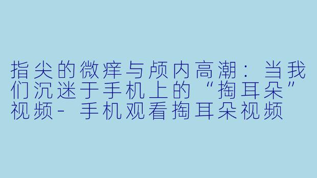 指尖的微痒与颅内高潮：当我们沉迷于手机上的“掏耳朵”视频