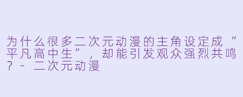 为什么很多二次元动漫的主角设定成“平凡高中生”，却能引发观众强烈共鸣？