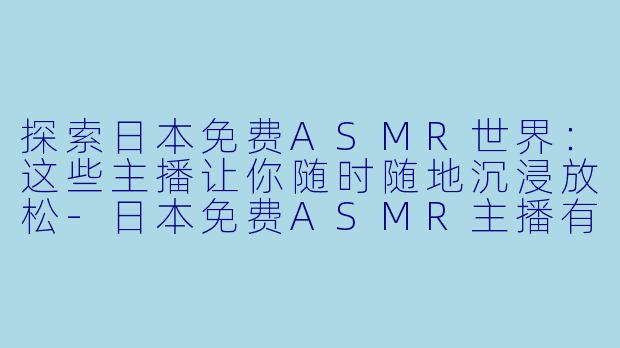 探索日本免费ASMR世界：这些主播让你随时随地沉浸放松-日本免费ASMR主播有哪些