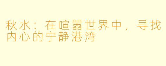 秋水：在喧嚣世界中，寻找内心的宁静港湾