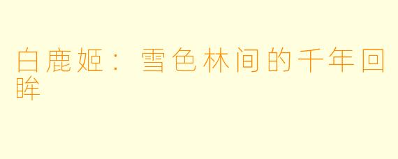 白鹿姬：雪色林间的千年回眸