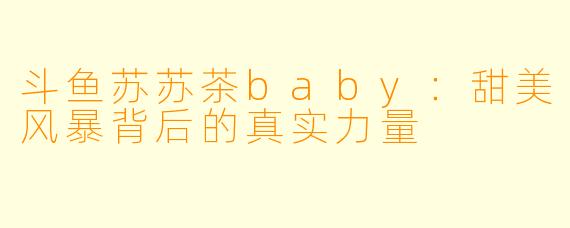 斗鱼苏苏茶baby：甜美风暴背后的真实力量