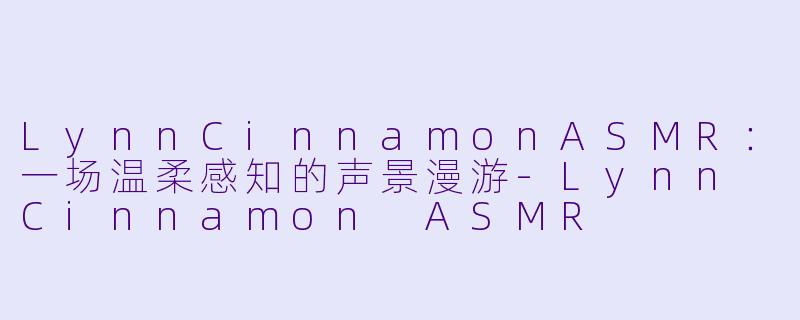 LynnCinnamonASMR：一场温柔感知的声景漫游-Lynn Cinnamon ASMR