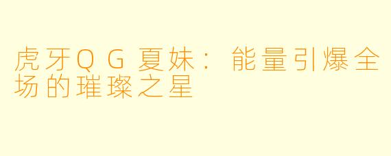 虎牙QG夏妹：能量引爆全场的璀璨之星