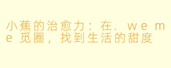小蕉的治愈力：在.weme觅圈，找到生活的甜度