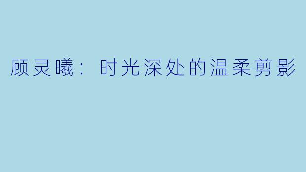 顾灵曦：时光深处的温柔剪影