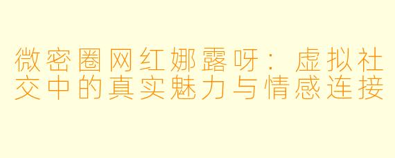 微密圈网红娜露呀：虚拟社交中的真实魅力与情感连接