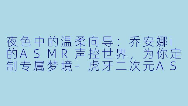 夜色中的温柔向导：乔安娜i的ASMR声控世界，为你定制专属梦境-虎牙二次元ASMR声控助眠女主播乔安娜i