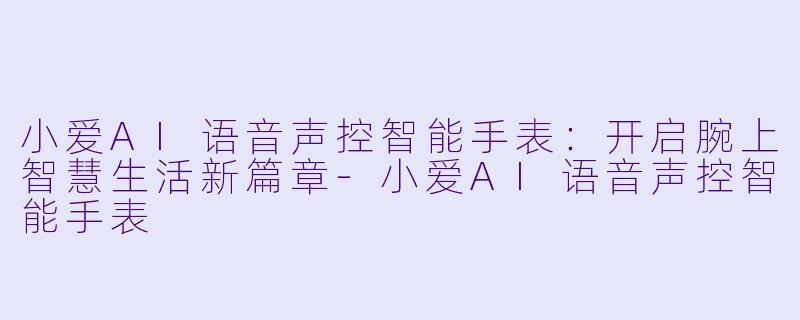 小爱AI语音声控智能手表：开启腕上智慧生活新篇章-小爱AI语音声控智能手表