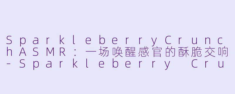 SparkleberryCrunchASMR：一场唤醒感官的酥脆交响