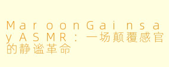 MaroonGainsayASMR：一场颠覆感官的静谧革命