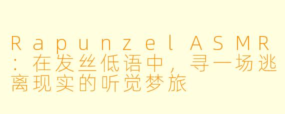 RapunzelASMR：在发丝低语中，寻一场逃离现实的听觉梦旅