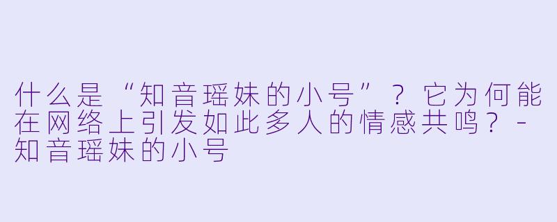 什么是“知音瑶妹的小号”？它为何能在网络上引发如此多人的情感共鸣？