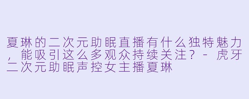 夏琳的二次元助眠直播有什么独特魅力，能吸引这么多观众持续关注？