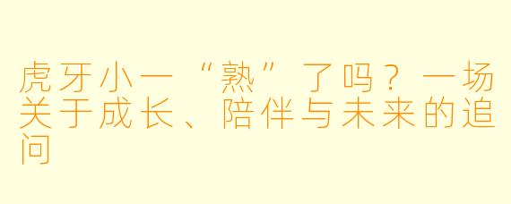 虎牙小一“熟”了吗？一场关于成长、陪伴与未来的追问