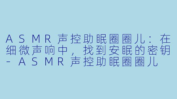ASMR声控助眠圈圈儿：在细微声响中，找到安眠的密钥