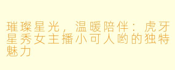 璀璨星光，温暖陪伴：虎牙星秀女主播小可人哟的独特魅力
