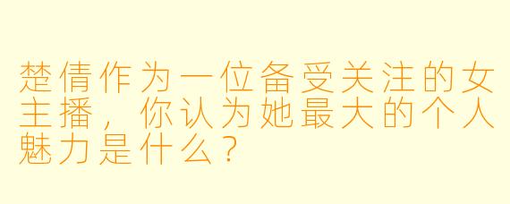 楚倩作为一位备受关注的女主播，你认为她最大的个人魅力是什么？