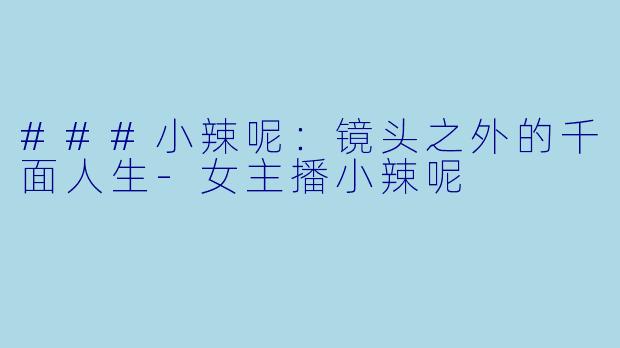 ###小辣呢：镜头之外的千面人生-女主播小辣呢