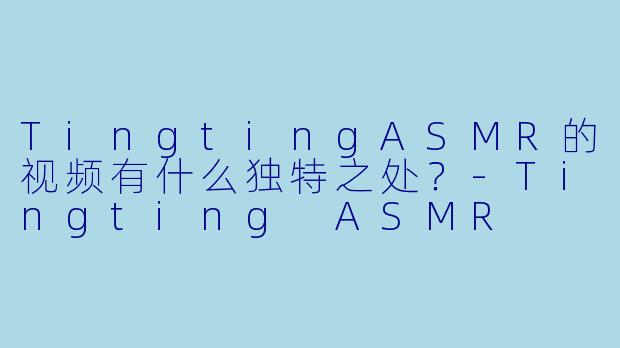 TingtingASMR的视频有什么独特之处？