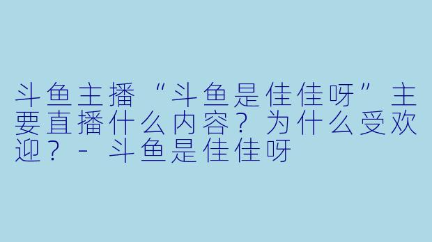 斗鱼主播“斗鱼是佳佳呀”主要直播什么内容？为什么受欢迎？
