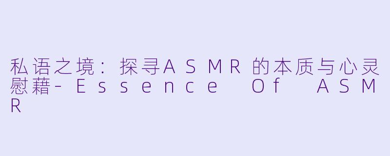 私语之境：探寻ASMR的本质与心灵慰藉-Essence Of ASMR