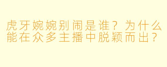 虎牙婉婉别闹是谁？为什么能在众多主播中脱颖而出？