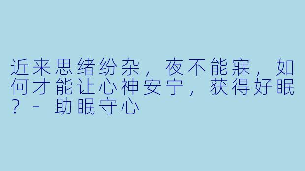 近来思绪纷杂，夜不能寐，如何才能让心神安宁，获得好眠？