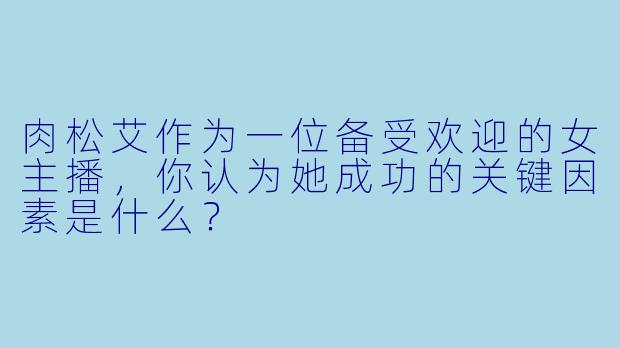 肉松艾作为一位备受欢迎的女主播，你认为她成功的关键因素是什么？