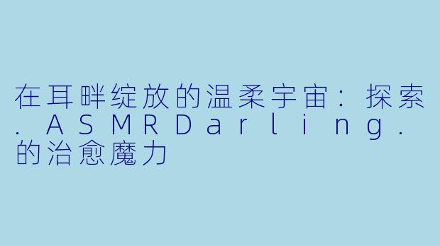 在耳畔绽放的温柔宇宙：探索.ASMRDarling.的治愈魔力